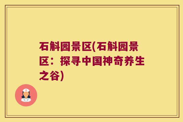 石斛园景区(石斛园景区：探寻中国神奇养生之谷)