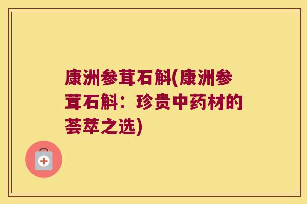康洲参茸石斛(康洲参茸石斛：珍贵中药材的荟萃之选)