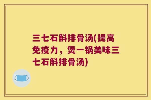 三七石斛排骨汤(提高力，煲一锅美味三七石斛排骨汤)
