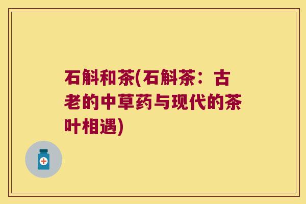 石斛和茶(石斛茶：古老的中草药与现代的茶叶相遇)