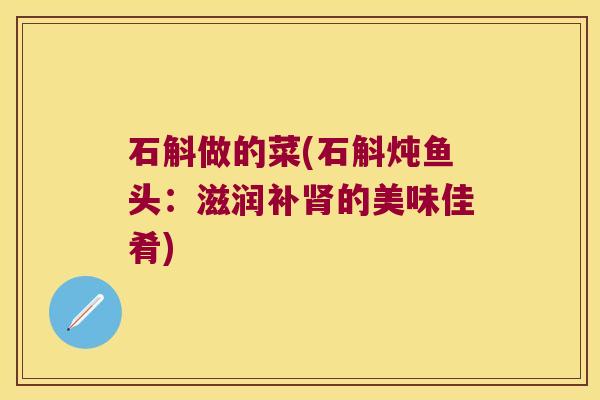 石斛做的菜(石斛炖鱼头：滋润补肾的美味佳肴)