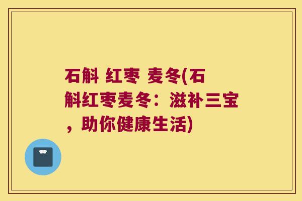 石斛 红枣 麦冬(石斛红枣麦冬：滋补三宝，助你健康生活)
