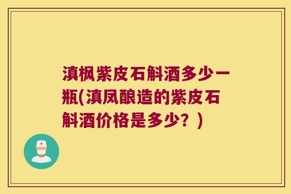 滇枫紫皮石斛酒多少一瓶(滇凤酿造的紫皮石斛酒价格是多少？)