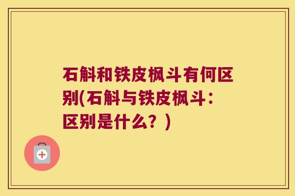 石斛和铁皮枫斗有何区别(石斛与铁皮枫斗：区别是什么？)