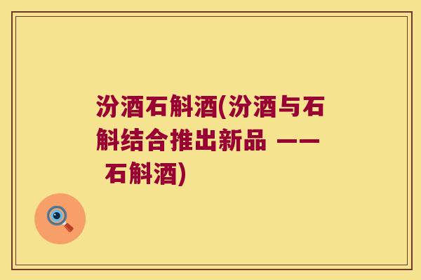汾酒石斛酒(汾酒与石斛结合推出新品 —— 石斛酒)
