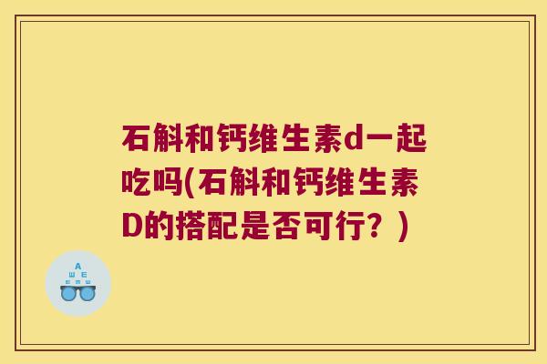 石斛和钙维生素d一起吃吗(石斛和钙维生素D的搭配是否可行？)