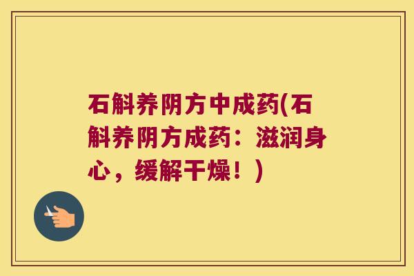 石斛养阴方中成药(石斛养阴方成药：滋润身心，缓解干燥！)