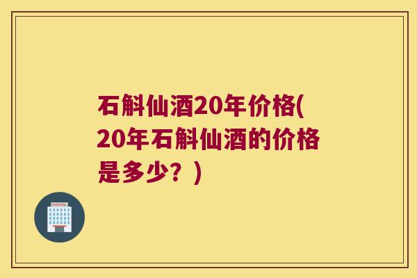 石斛仙酒20年价格(20年石斛仙酒的价格是多少？)