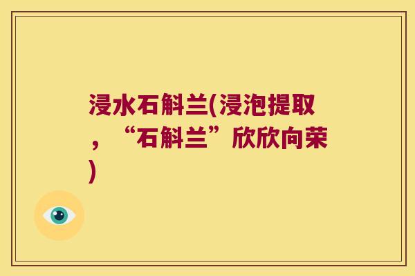 浸水石斛兰(浸泡提取，“石斛兰”欣欣向荣)