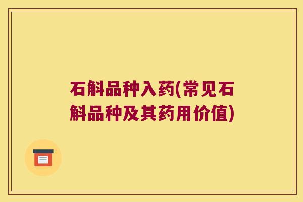 石斛品种入药(常见石斛品种及其药用价值)