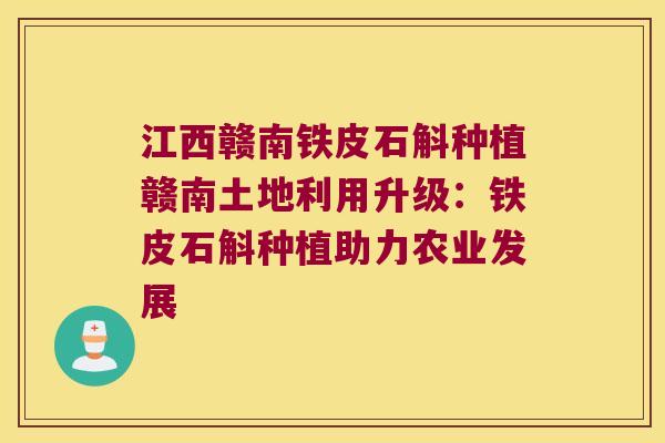 江西赣南铁皮石斛种植赣南土地利用升级：铁皮石斛种植助力农业发展
