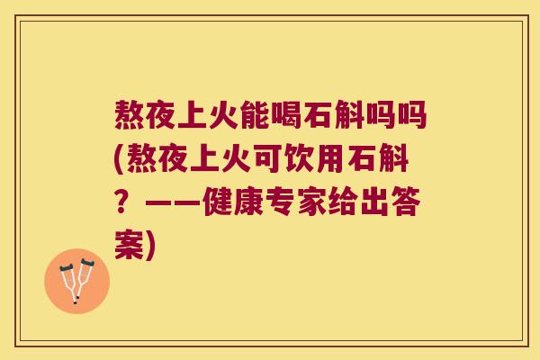 熬夜上火能喝石斛吗吗(熬夜上火可饮用石斛？——健康专家给出答案)