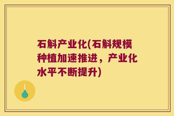 石斛产业化(石斛规模种植加速推进，产业化水平不断提升)
