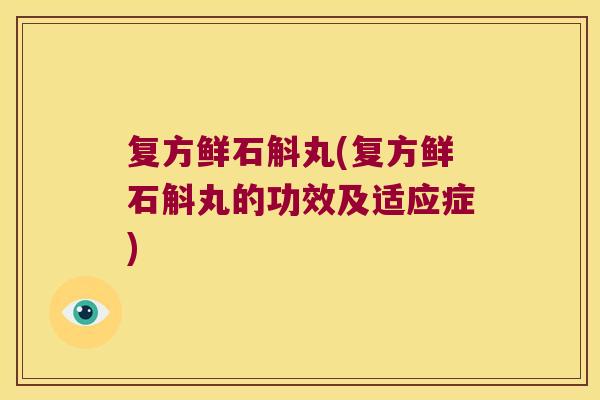 复方鲜石斛丸(复方鲜石斛丸的功效及适应症)