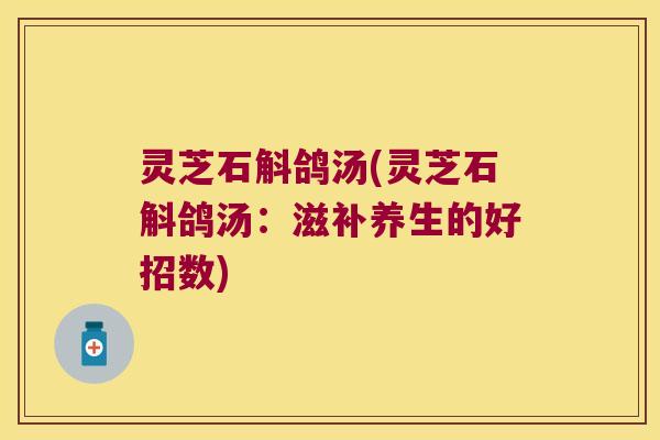 灵芝石斛鸽汤(灵芝石斛鸽汤：滋补养生的好招数)