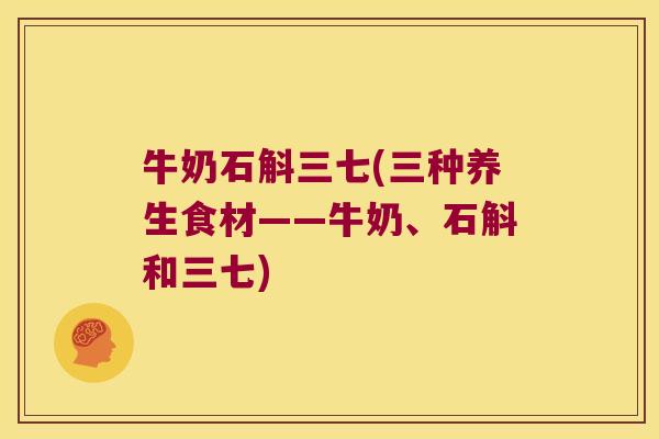牛奶石斛三七(三种养生食材——牛奶、石斛和三七)