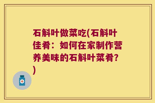石斛叶做菜吃(石斛叶佳肴：如何在家制作营养美味的石斛叶菜肴？)