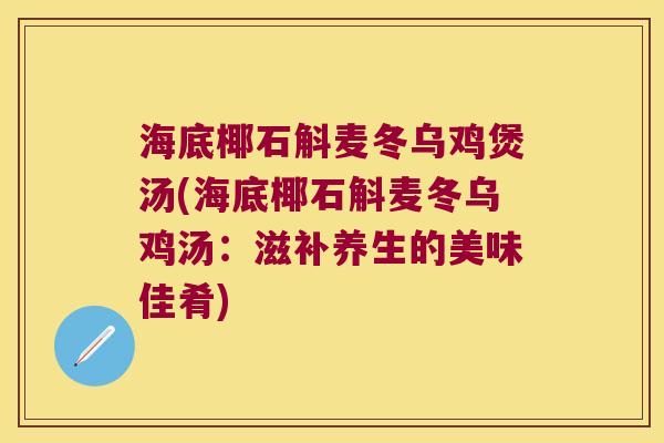 海底椰石斛麦冬乌鸡煲汤(海底椰石斛麦冬乌鸡汤：滋补养生的美味佳肴)