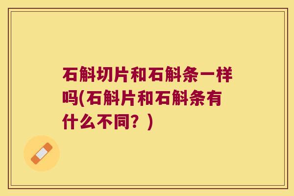 石斛切片和石斛条一样吗(石斛片和石斛条有什么不同？)