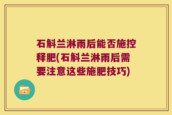 石斛兰淋雨后能否施控释肥(石斛兰淋雨后需要注意这些施肥技巧)