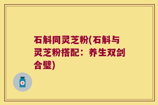 石斛同灵芝粉(石斛与灵芝粉搭配:养生双剑合璧) 石斛同灵芝粉(石斛与灵芝粉搭配:养生双剑合璧)