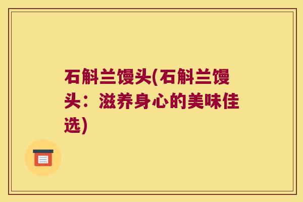 石斛兰馒头(石斛兰馒头：滋养身心的美味佳选)