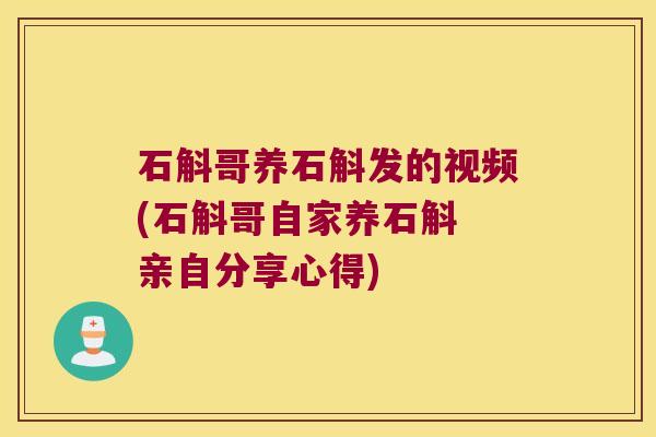 石斛哥养石斛发的视频(石斛哥自家养石斛 亲自分享心得)