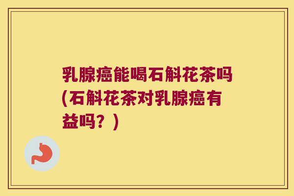 乳腺癌能喝石斛花茶吗(石斛花茶对乳腺癌有益吗？)