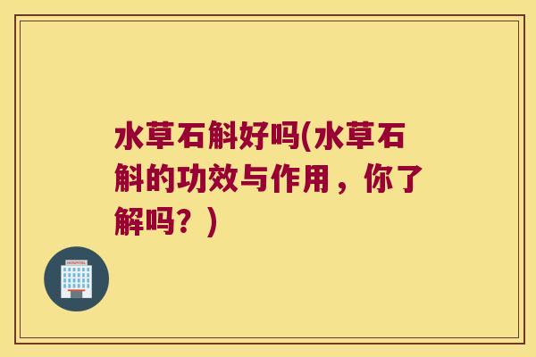 水草石斛好吗(水草石斛的功效与作用，你了解吗？)