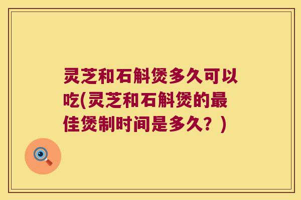 灵芝和石斛煲多久可以吃(灵芝和石斛煲的最佳煲制时间是多久？)
