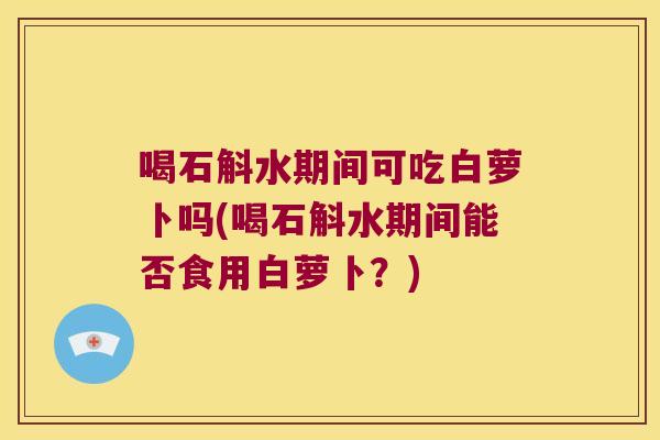喝石斛水期间可吃白萝卜吗(喝石斛水期间能否食用白萝卜？)