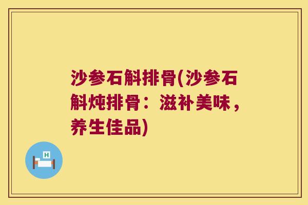 沙参石斛排骨(沙参石斛炖排骨：滋补美味，养生佳品)