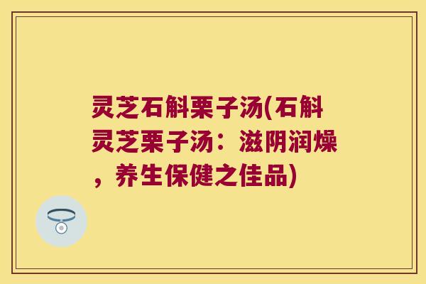 灵芝石斛栗子汤(石斛灵芝栗子汤：滋阴润燥，养生保健之佳品)
