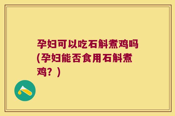 孕妇可以吃石斛煮鸡吗(孕妇能否食用石斛煮鸡？)
