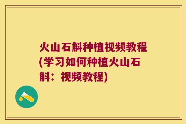火山石斛种植视频教程(学习如何种植火山石斛：视频教程)
