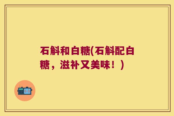 石斛和白糖(石斛配白糖,滋补又美味!) 石斛和白糖(石斛配白糖,滋补又美味!)