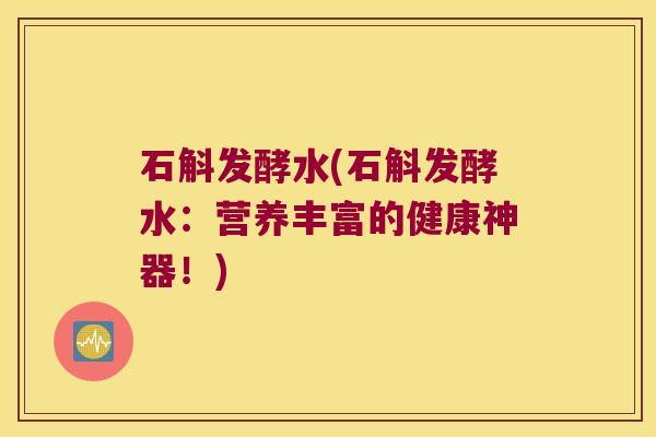 石斛发酵水(石斛发酵水:营养丰富的健康神器!) 石斛发酵水(石斛发酵水:营养丰富的健康神器!)