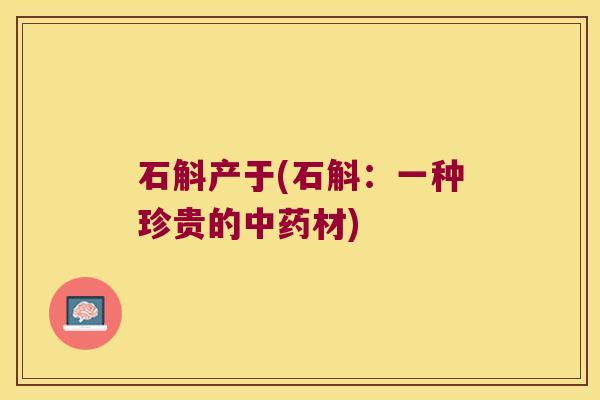 石斛产于(石斛：一种珍贵的材)
