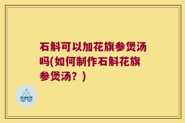 石斛可以加花旗参煲汤吗(如何制作石斛花旗参煲汤？)