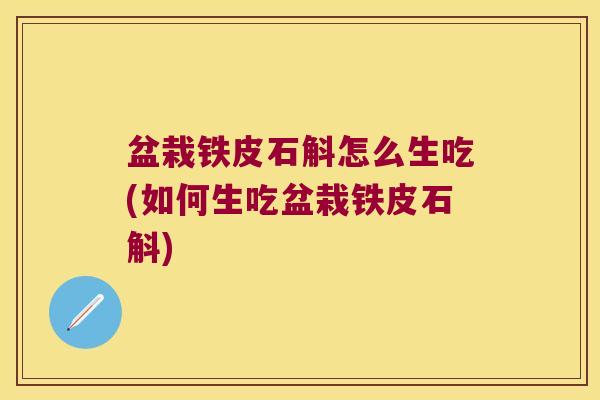 盆栽铁皮石斛怎么生吃(如何生吃盆栽铁皮石斛)