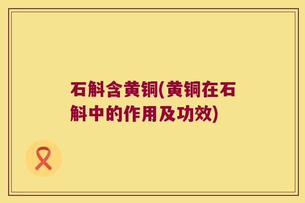 石斛含黄铜(黄铜在石斛中的作用及功效)