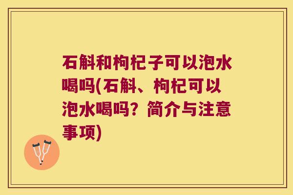 石斛和枸杞子可以泡水喝吗(石斛、枸杞可以泡水喝吗?简介与注意事项) 石斛和枸杞子可以泡水喝吗(石斛、枸杞可以泡水喝吗?简介与注意事项)
