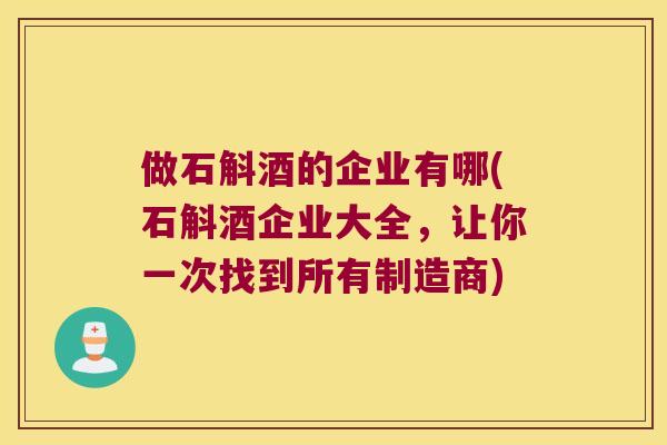 做石斛酒的企业有哪(石斛酒企业大全，让你一次找到所有制造商)
