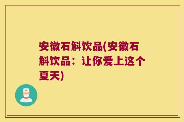安徽石斛饮品(安徽石斛饮品：让你爱上这个夏天)