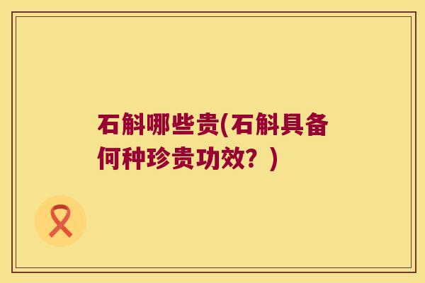 石斛哪些贵(石斛具备何种珍贵功效？)