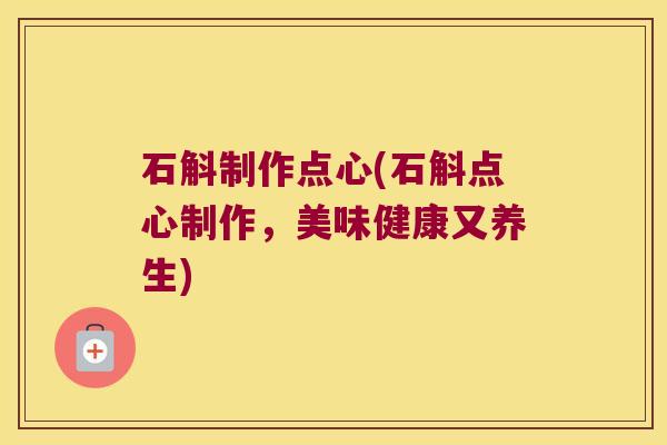 石斛制作点心(石斛点心制作，美味健康又养生)