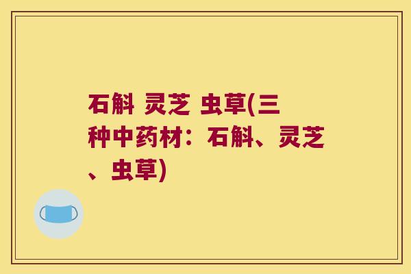 石斛 灵芝 虫草(三种中药材：石斛、灵芝、虫草)