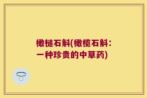 橄槌石斛(橄榄石斛:一种珍贵的中草药) 橄槌石斛(橄榄石斛:一种珍贵的中草药)