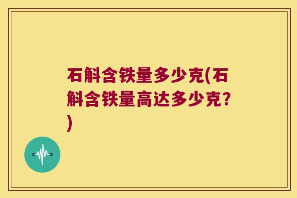 石斛含铁量多少克(石斛含铁量高达多少克?) 石斛含铁量多少克(石斛含铁量高达多少克?)
