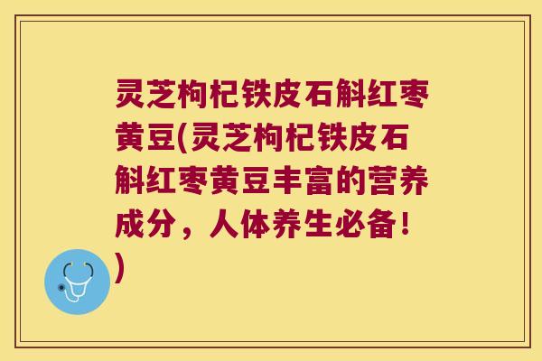 灵芝枸杞铁皮石斛红枣黄豆(灵芝枸杞铁皮石斛红枣黄豆丰富的营养成分，人体养生必备！)